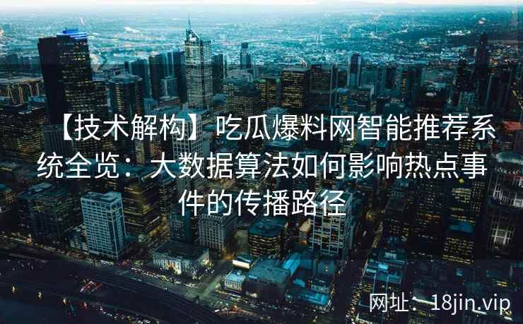 【技术解构】吃瓜爆料网智能推荐系统全览：大数据算法如何影响热点事件的传播路径