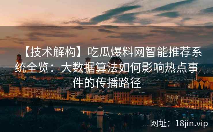 【技术解构】吃瓜爆料网智能推荐系统全览：大数据算法如何影响热点事件的传播路径